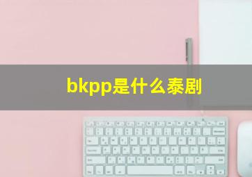 bkpp是什么泰剧