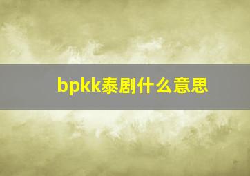 bpkk泰剧什么意思