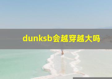 dunksb会越穿越大吗