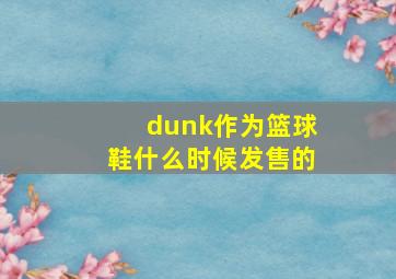 dunk作为篮球鞋什么时候发售的