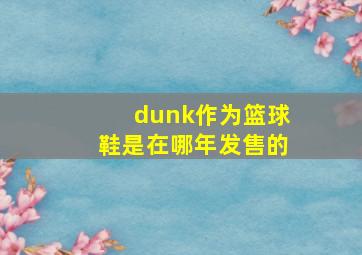 dunk作为篮球鞋是在哪年发售的