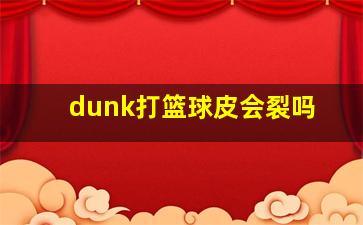 dunk打篮球皮会裂吗