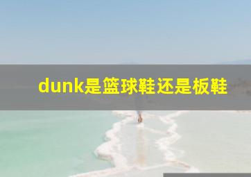 dunk是篮球鞋还是板鞋