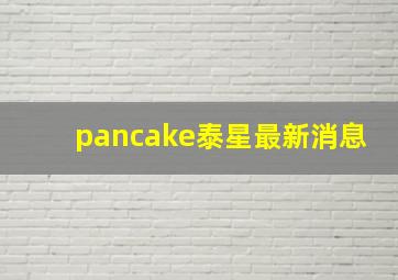 pancake泰星最新消息