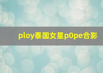 ploy泰国女星p0pe合影