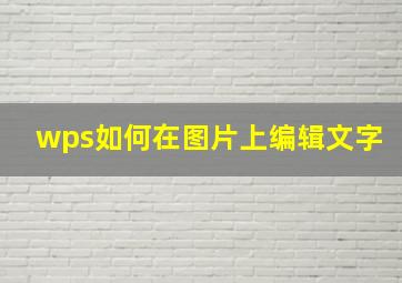 wps如何在图片上编辑文字