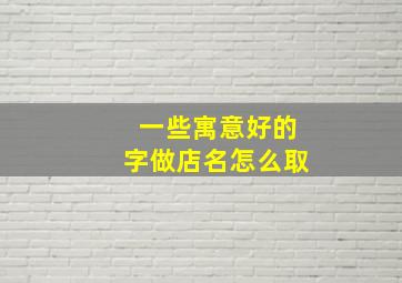 一些寓意好的字做店名怎么取