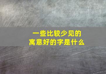 一些比较少见的寓意好的字是什么