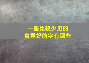 一些比较少见的寓意好的字有哪些