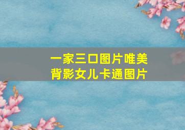 一家三口图片唯美背影女儿卡通图片