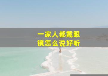 一家人都戴眼镜怎么说好听