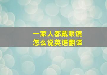 一家人都戴眼镜怎么说英语翻译