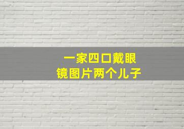 一家四口戴眼镜图片两个儿子