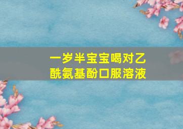 一岁半宝宝喝对乙酰氨基酚口服溶液