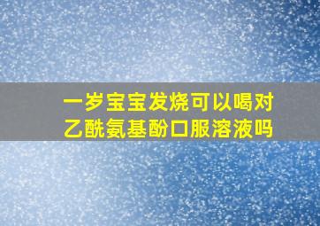 一岁宝宝发烧可以喝对乙酰氨基酚口服溶液吗