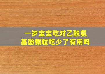 一岁宝宝吃对乙酰氨基酚颗粒吃少了有用吗