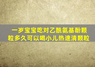 一岁宝宝吃对乙酰氨基酚颗粒多久可以喝小儿热速清颗粒