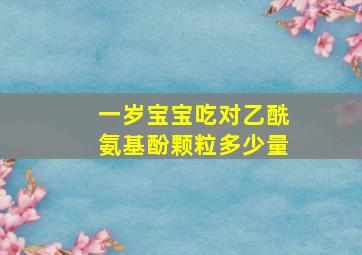 一岁宝宝吃对乙酰氨基酚颗粒多少量