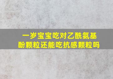 一岁宝宝吃对乙酰氨基酚颗粒还能吃抗感颗粒吗