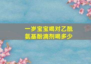 一岁宝宝喝对乙酰氨基酚滴剂喝多少