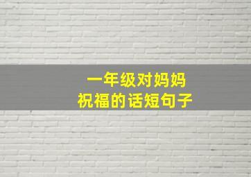 一年级对妈妈祝福的话短句子