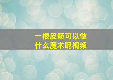 一根皮筋可以做什么魔术呢视频