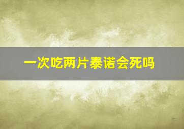 一次吃两片泰诺会死吗