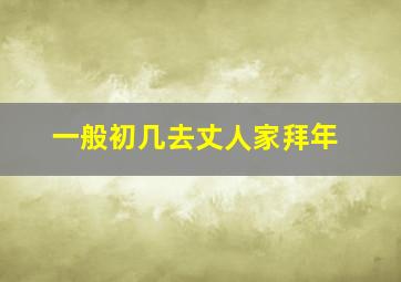 一般初几去丈人家拜年