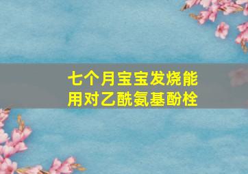 七个月宝宝发烧能用对乙酰氨基酚栓