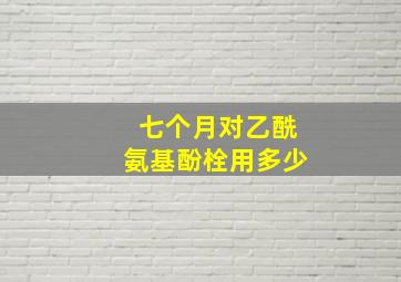 七个月对乙酰氨基酚栓用多少