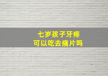 七岁孩子牙疼可以吃去痛片吗