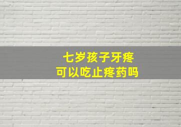 七岁孩子牙疼可以吃止疼药吗