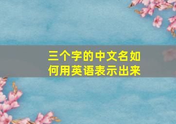 三个字的中文名如何用英语表示出来