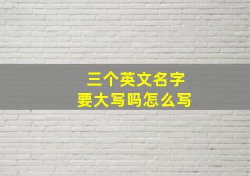 三个英文名字要大写吗怎么写