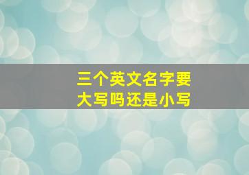 三个英文名字要大写吗还是小写