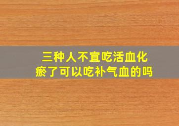 三种人不宜吃活血化瘀了可以吃补气血的吗