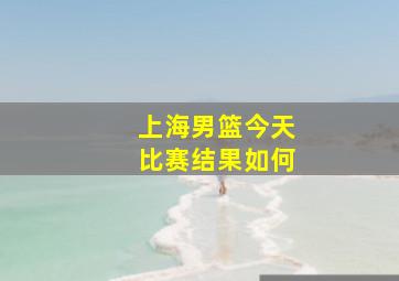 上海男篮今天比赛结果如何