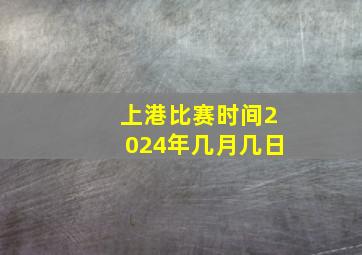 上港比赛时间2024年几月几日