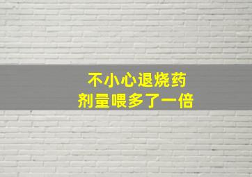 不小心退烧药剂量喂多了一倍