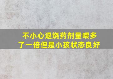 不小心退烧药剂量喂多了一倍但是小孩状态良好