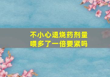 不小心退烧药剂量喂多了一倍要紧吗