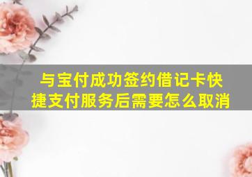 与宝付成功签约借记卡快捷支付服务后需要怎么取消