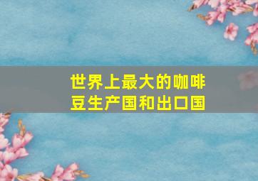 世界上最大的咖啡豆生产国和出口国