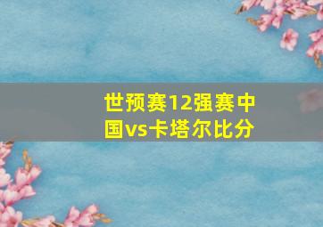 世预赛12强赛中国vs卡塔尔比分