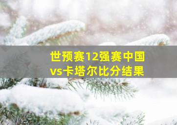 世预赛12强赛中国vs卡塔尔比分结果