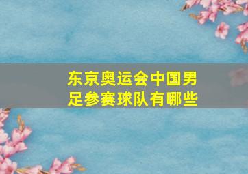 东京奥运会中国男足参赛球队有哪些