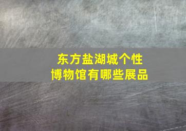 东方盐湖城个性博物馆有哪些展品