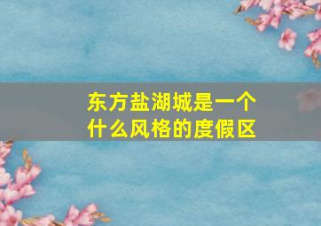 东方盐湖城是一个什么风格的度假区