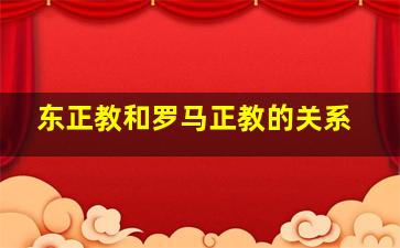 东正教和罗马正教的关系