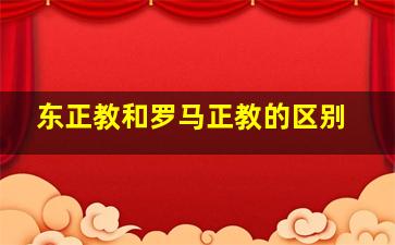 东正教和罗马正教的区别